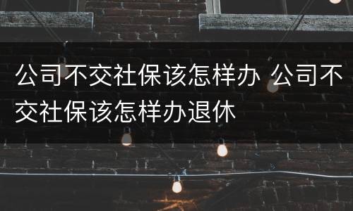 公司不交社保该怎样办 公司不交社保该怎样办退休