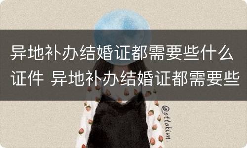 异地补办结婚证都需要些什么证件 异地补办结婚证都需要些什么证件呢