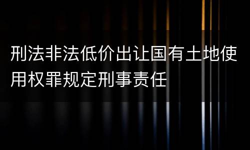 刑法非法低价出让国有土地使用权罪规定刑事责任
