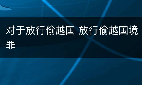 对于放行偷越国 放行偷越国境罪