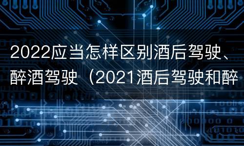 2022应当怎样区别酒后驾驶、醉酒驾驶（2021酒后驾驶和醉驾的区别）