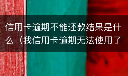 信用卡逾期不能还款结果是什么（我信用卡逾期无法使用了怎么办）