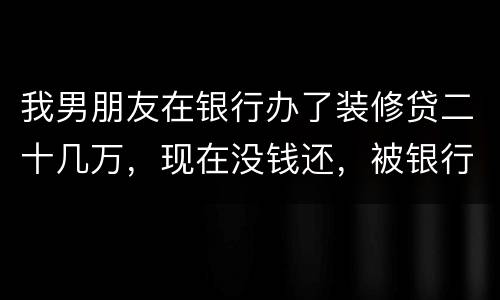我男朋友在银行办了装修贷二十几万，现在没钱还，被银行起诉信用卡诈骗请问他会坐牢吗