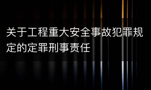 关于工程重大安全事故犯罪规定的定罪刑事责任