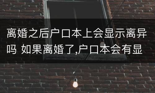 离婚之后户口本上会显示离异吗 如果离婚了,户口本会有显示吗