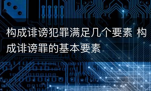 构成诽谤犯罪满足几个要素 构成诽谤罪的基本要素