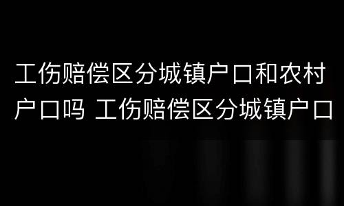 工伤赔偿区分城镇户口和农村户口吗 工伤赔偿区分城镇户口和农村户口吗有区别吗