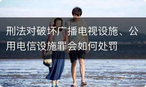 刑法对破坏广播电视设施、公用电信设施罪会如何处罚