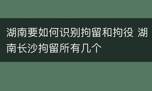 湖南要如何识别拘留和拘役 湖南长沙拘留所有几个
