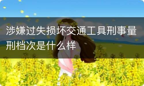 涉嫌过失损坏交通工具刑事量刑档次是什么样