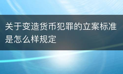 关于变造货币犯罪的立案标准是怎么样规定