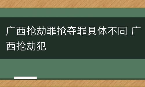 广西抢劫罪抢夺罪具体不同 广西抢劫犯