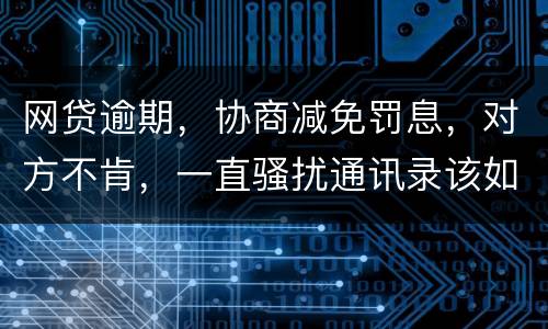 网贷逾期，协商减免罚息，对方不肯，一直骚扰通讯录该如何？罚息太高了