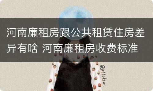 河南廉租房跟公共租赁住房差异有啥 河南廉租房收费标准