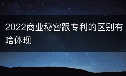 2022商业秘密跟专利的区别有啥体现