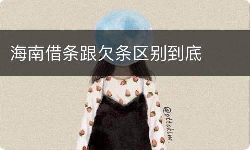 海南借条跟欠条区别到底