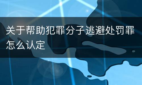 关于帮助犯罪分子逃避处罚罪怎么认定