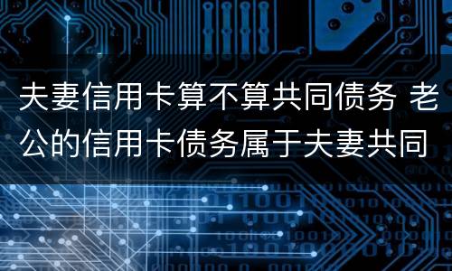 夫妻信用卡算不算共同债务 老公的信用卡债务属于夫妻共同债务吗