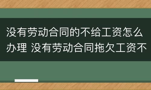 没有劳动合同的不给工资怎么办理 没有劳动合同拖欠工资不给怎么办