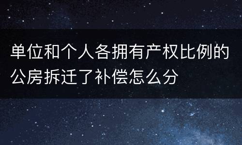 单位和个人各拥有产权比例的公房拆迁了补偿怎么分