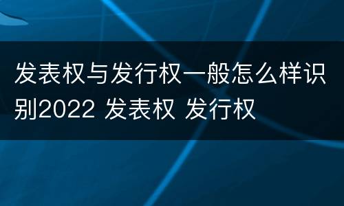 发表权与发行权一般怎么样识别2022 发表权 发行权