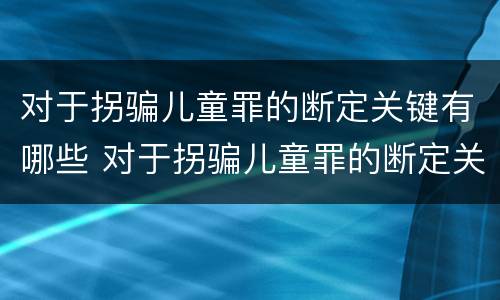 对于拐骗儿童罪的断定关键有哪些 对于拐骗儿童罪的断定关键有哪些要求