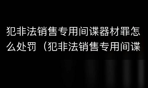 犯非法销售专用间谍器材罪怎么处罚（犯非法销售专用间谍器材罪怎么处罚的）
