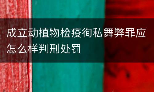 成立动植物检疫徇私舞弊罪应怎么样判刑处罚