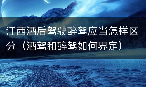 江西酒后驾驶醉驾应当怎样区分（酒驾和醉驾如何界定）