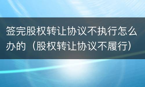 签完股权转让协议不执行怎么办的（股权转让协议不履行）