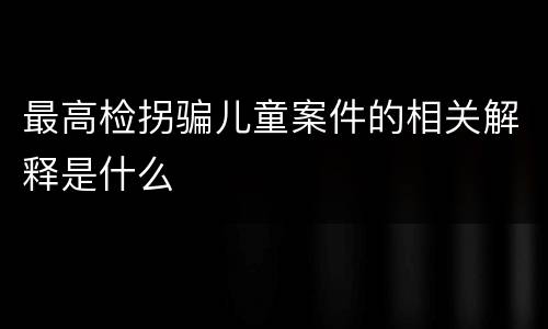 最高检拐骗儿童案件的相关解释是什么