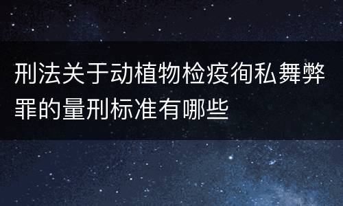 刑法关于动植物检疫徇私舞弊罪的量刑标准有哪些