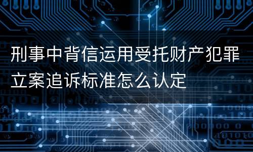 刑事中背信运用受托财产犯罪立案追诉标准怎么认定