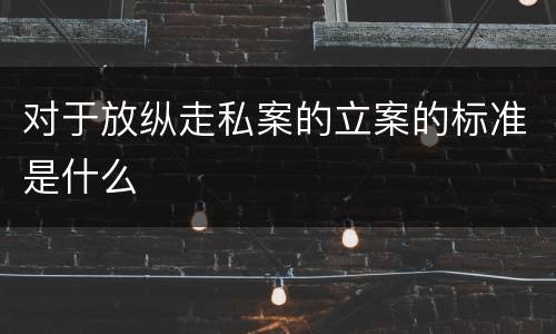 对于放纵走私案的立案的标准是什么