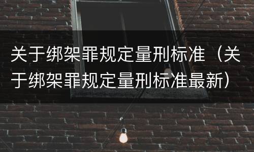 关于绑架罪规定量刑标准（关于绑架罪规定量刑标准最新）