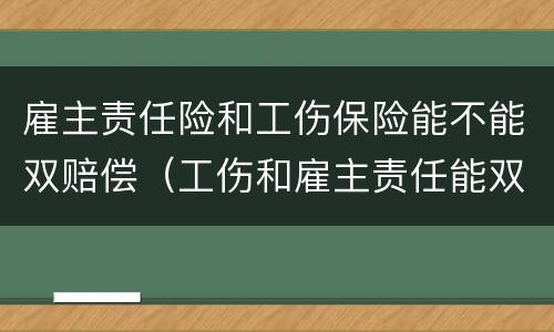 雇主责任险和工伤保险能不能双赔偿（工伤和雇主责任能双赔么）