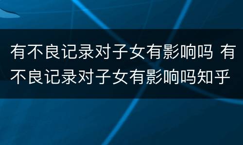 有不良记录对子女有影响吗 有不良记录对子女有影响吗知乎