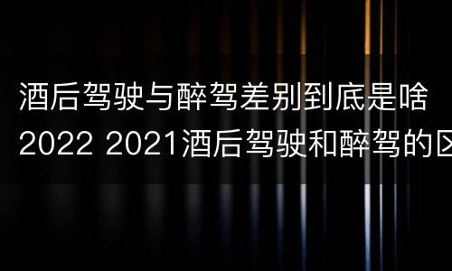 酒后驾驶与醉驾差别到底是啥2022 2021酒后驾驶和醉驾的区别