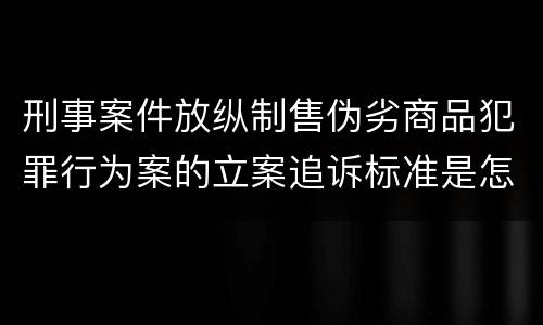 刑事案件放纵制售伪劣商品犯罪行为案的立案追诉标准是怎样的
