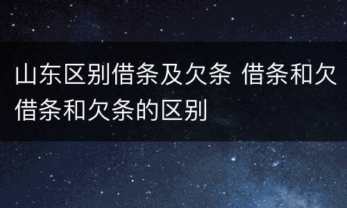 山东区别借条及欠条 借条和欠借条和欠条的区别