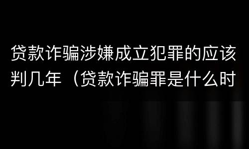 贷款诈骗涉嫌成立犯罪的应该判几年（贷款诈骗罪是什么时候规定的?）