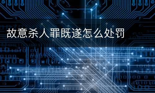 故意杀人罪既遂怎么处罚