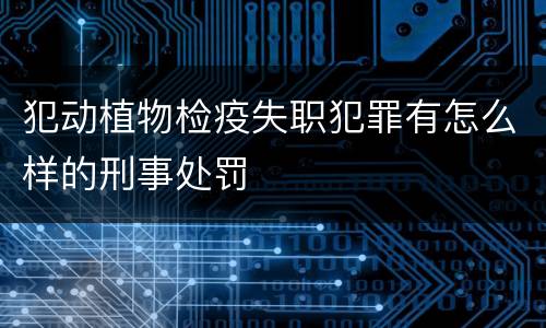 犯动植物检疫失职犯罪有怎么样的刑事处罚