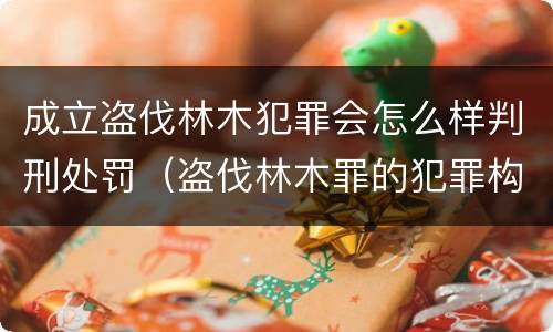 成立盗伐林木犯罪会怎么样判刑处罚（盗伐林木罪的犯罪构成）