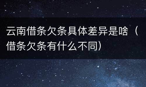 云南借条欠条具体差异是啥（借条欠条有什么不同）