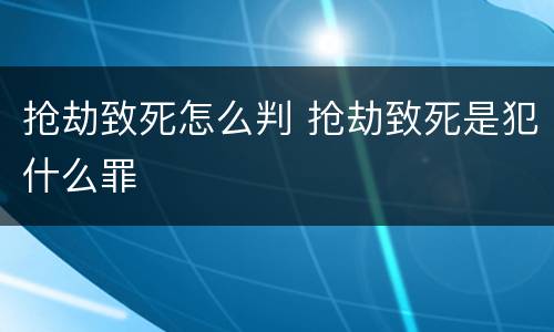 抢劫致死怎么判 抢劫致死是犯什么罪