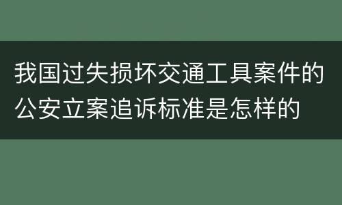 我国过失损坏交通工具案件的公安立案追诉标准是怎样的