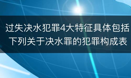 过失决水犯罪4大特征具体包括 下列关于决水罪的犯罪构成表述错误的有