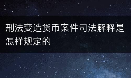 刑法变造货币案件司法解释是怎样规定的