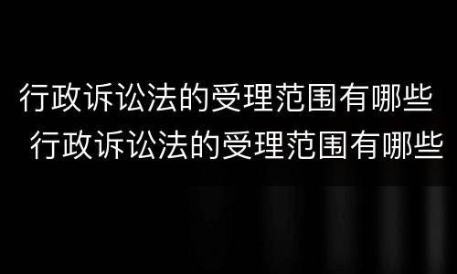 行政诉讼法的受理范围有哪些 行政诉讼法的受理范围有哪些规定